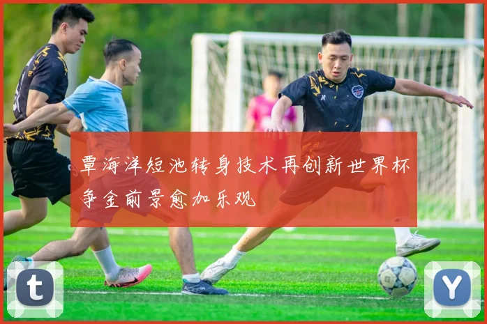 覃海洋短池转身技术再创新世界杯争金前景愈加乐观