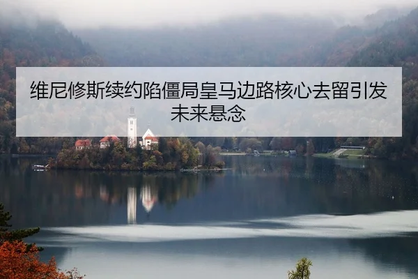 维尼修斯续约陷僵局皇马边路核心去留引发未来悬念