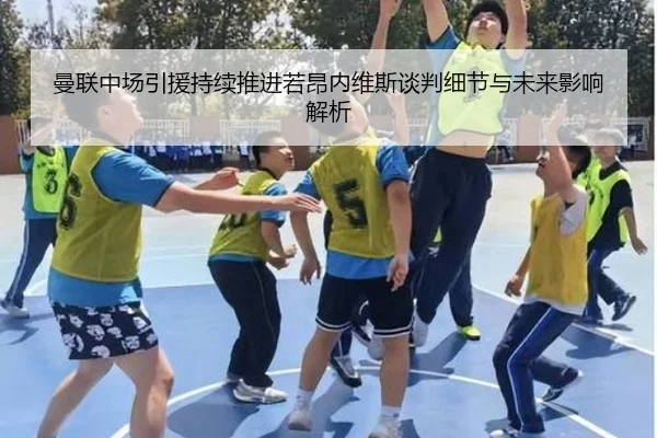 曼联中场引援持续推进若昂内维斯谈判细节与未来影响解析