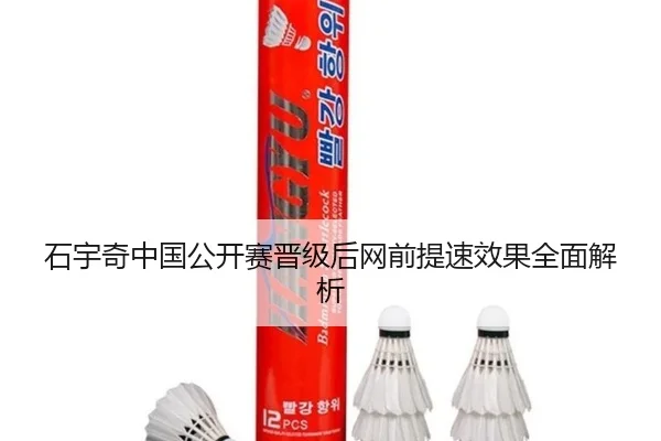 石宇奇中国公开赛晋级后网前提速效果全面解析