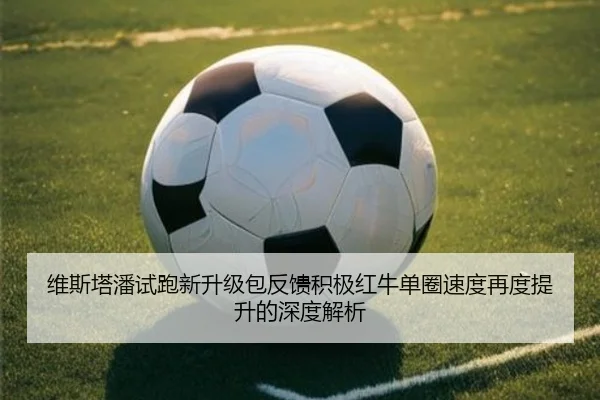 维斯塔潘试跑新升级包反馈积极红牛单圈速度再度提升的深度解析