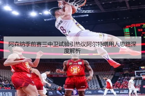 阿森纳季前赛三中卫试验引热议阿尔特塔用人思路深度解析