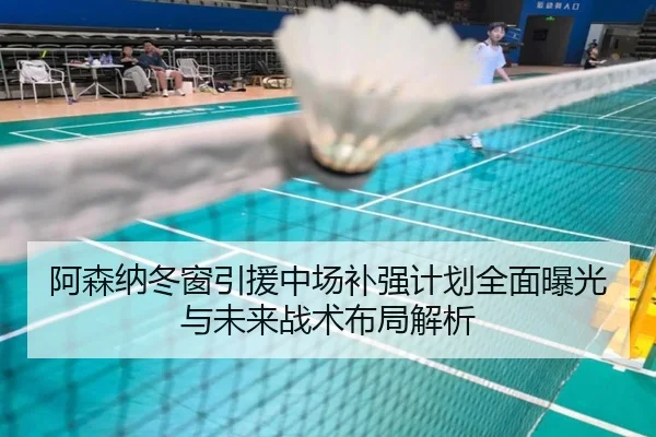 阿森纳冬窗引援中场补强计划全面曝光与未来战术布局解析