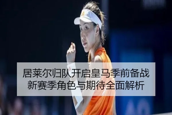 居莱尔归队开启皇马季前备战 新赛季角色与期待全面解析